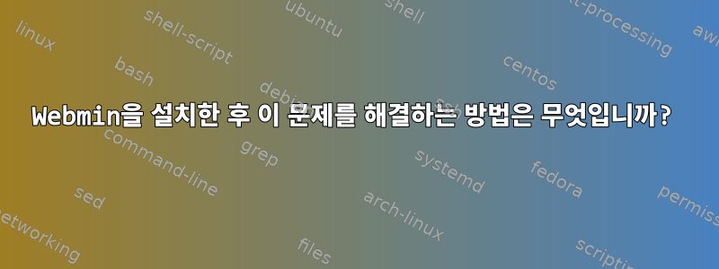 Webmin을 설치한 후 이 문제를 해결하는 방법은 무엇입니까?