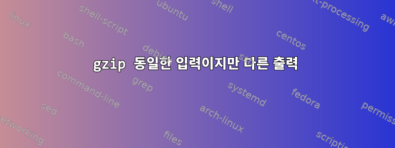 gzip 동일한 입력이지만 다른 출력