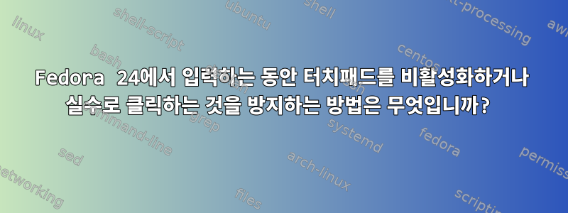 Fedora 24에서 입력하는 동안 터치패드를 비활성화하거나 실수로 클릭하는 것을 방지하는 방법은 무엇입니까?