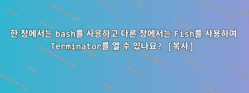 한 창에서는 bash를 사용하고 다른 창에서는 Fish를 사용하여 Terminator를 열 수 있나요? [복사]