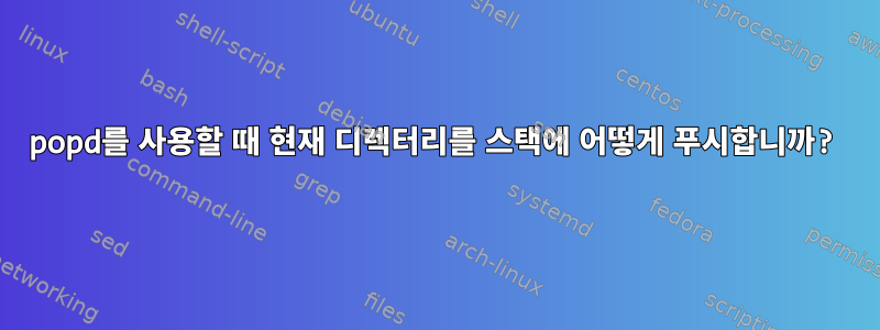 popd를 사용할 때 현재 디렉터리를 스택에 어떻게 푸시합니까?