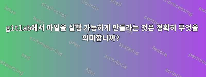 gitlab에서 파일을 실행 가능하게 만들라는 것은 정확히 무엇을 의미합니까?