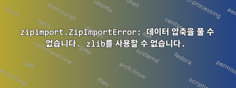 zipimport.ZipImportError: 데이터 압축을 풀 수 없습니다. zlib를 사용할 수 없습니다.