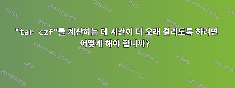 "tar czf"를 계산하는 데 시간이 더 오래 걸리도록 하려면 어떻게 해야 합니까?