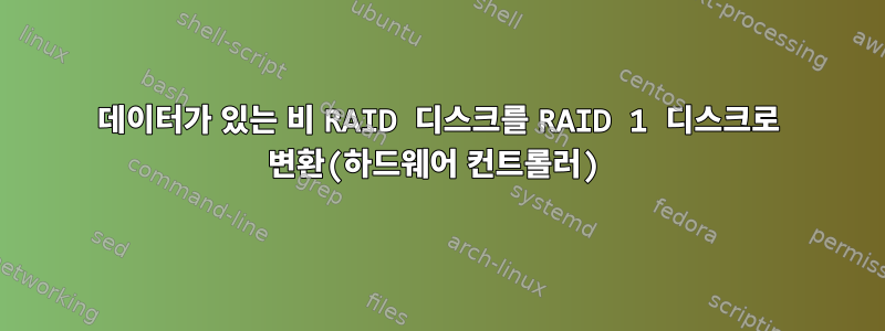 데이터가 있는 비 RAID 디스크를 RAID 1 디스크로 변환(하드웨어 컨트롤러)