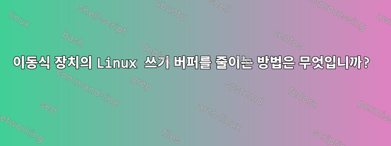 이동식 장치의 Linux 쓰기 버퍼를 줄이는 방법은 무엇입니까?