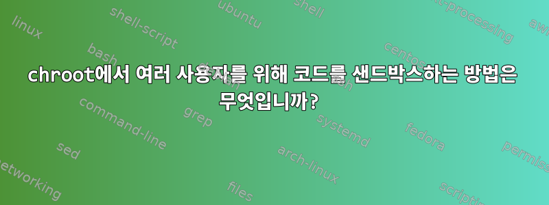 chroot에서 여러 사용자를 위해 코드를 샌드박스하는 방법은 무엇입니까?