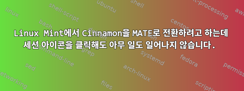 Linux Mint에서 Cinnamon을 MATE로 전환하려고 하는데 세션 아이콘을 클릭해도 아무 일도 일어나지 않습니다.