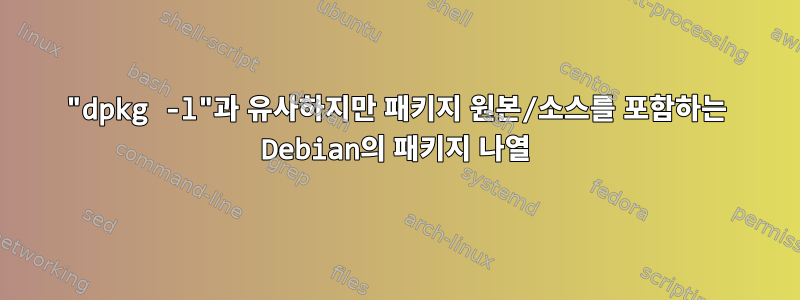 "dpkg -l"과 유사하지만 패키지 원본/소스를 포함하는 Debian의 패키지 나열