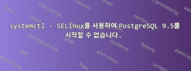 systemctl - SELinux를 사용하여 PostgreSQL 9.5를 시작할 수 없습니다.