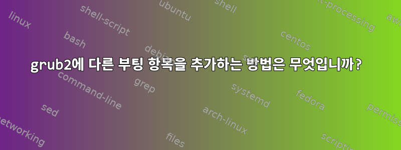 grub2에 다른 부팅 항목을 추가하는 방법은 무엇입니까?