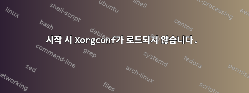 시작 시 Xorgconf가 로드되지 않습니다.