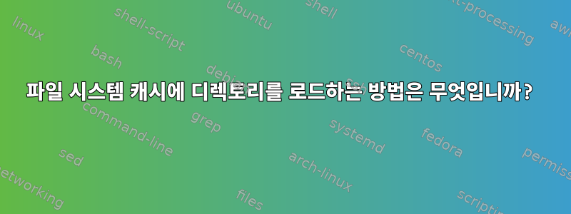 파일 시스템 캐시에 디렉토리를 로드하는 방법은 무엇입니까?