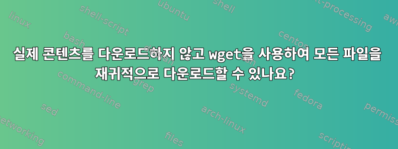 실제 콘텐츠를 다운로드하지 않고 wget을 사용하여 모든 파일을 재귀적으로 다운로드할 수 있나요?