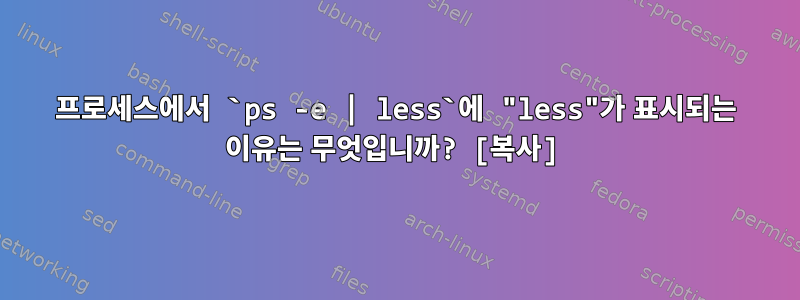 프로세스에서 `ps -e | less`에 "less"가 표시되는 이유는 무엇입니까? [복사]