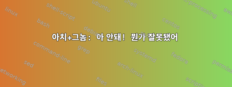 아치+그놈: 아 안돼! 뭔가 잘못됐어