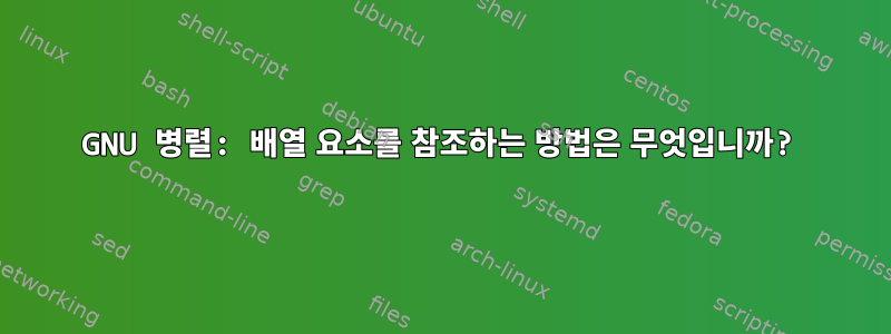 GNU 병렬: 배열 요소를 참조하는 방법은 무엇입니까?