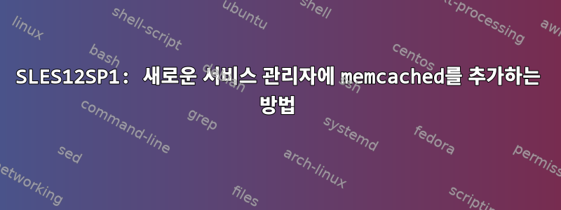 SLES12SP1: 새로운 서비스 관리자에 memcached를 추가하는 방법