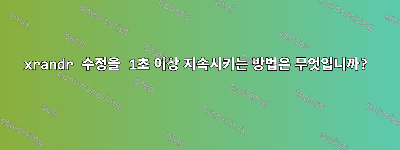 xrandr 수정을 1초 이상 지속시키는 방법은 무엇입니까?