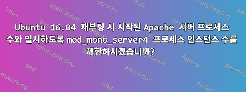 Ubuntu 16.04 재부팅 시 시작된 Apache 서버 프로세스 수와 일치하도록 mod_mono_server4 프로세스 인스턴스 수를 제한하시겠습니까?