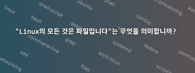 "Linux의 모든 것은 파일입니다"는 무엇을 의미합니까?