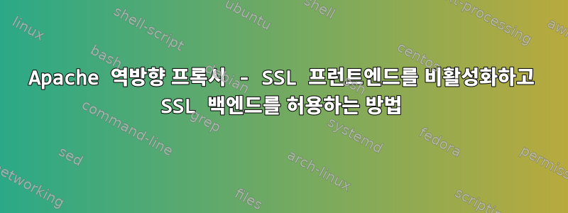 Apache 역방향 프록시 - SSL 프런트엔드를 비활성화하고 SSL 백엔드를 허용하는 방법