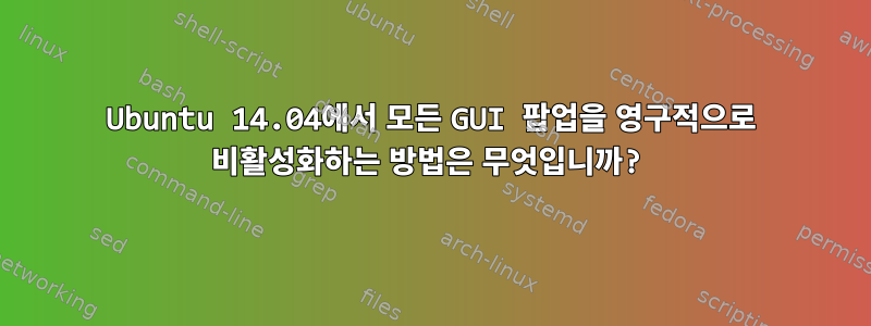 Ubuntu 14.04에서 모든 GUI 팝업을 영구적으로 비활성화하는 방법은 무엇입니까?