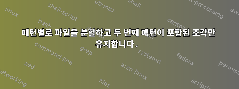 패턴별로 파일을 분할하고 두 번째 패턴이 포함된 조각만 유지합니다.