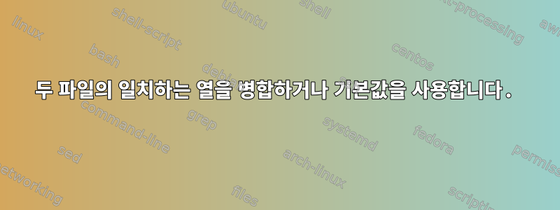 두 파일의 일치하는 열을 병합하거나 기본값을 사용합니다.