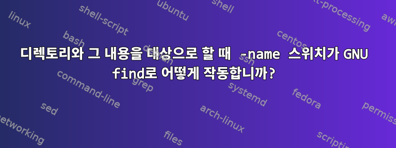 디렉토리와 그 내용을 대상으로 할 때 -name 스위치가 GNU find로 어떻게 작동합니까?