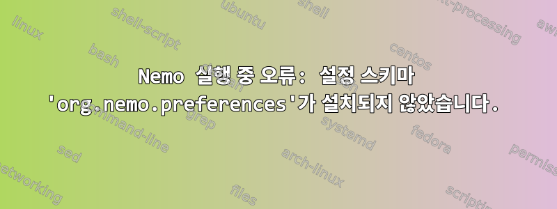 Nemo 실행 중 오류: 설정 스키마 'org.nemo.preferences'가 설치되지 않았습니다.