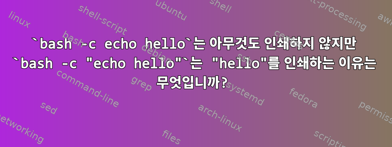 `bash -c echo hello`는 아무것도 인쇄하지 않지만 `bash -c "echo hello"`는 "hello"를 인쇄하는 이유는 무엇입니까?