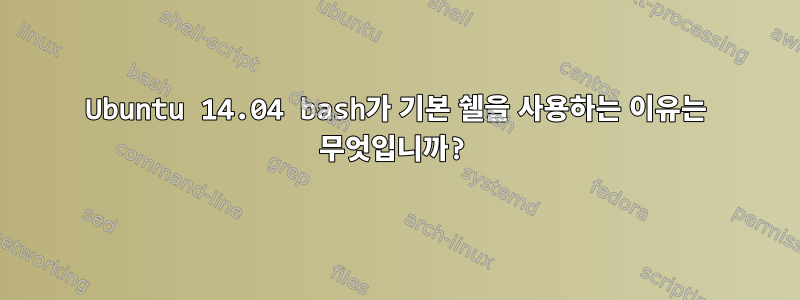 Ubuntu 14.04 bash가 기본 쉘을 사용하는 이유는 무엇입니까?