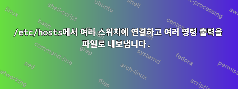 /etc/hosts에서 여러 스위치에 연결하고 여러 명령 출력을 파일로 내보냅니다.