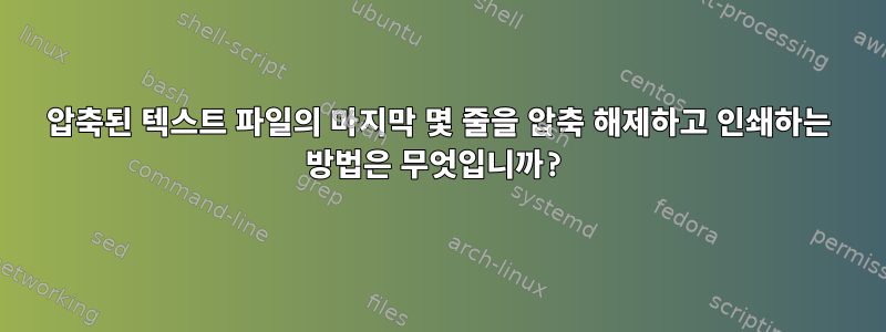 압축된 텍스트 파일의 마지막 몇 줄을 압축 해제하고 인쇄하는 방법은 무엇입니까?