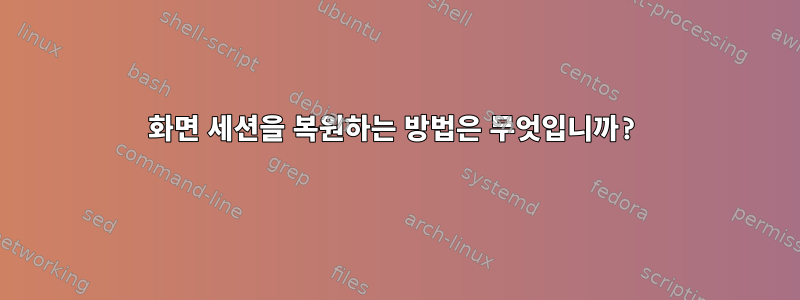 화면 세션을 복원하는 방법은 무엇입니까?