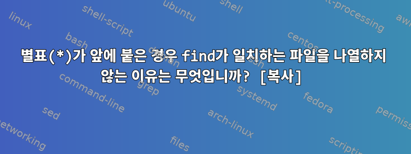 별표(*)가 앞에 붙은 경우 find가 일치하는 파일을 나열하지 않는 이유는 무엇입니까? [복사]