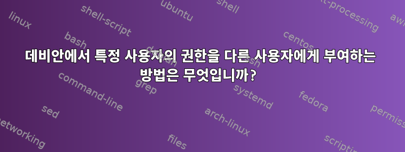 데비안에서 특정 사용자의 권한을 다른 사용자에게 부여하는 방법은 무엇입니까?