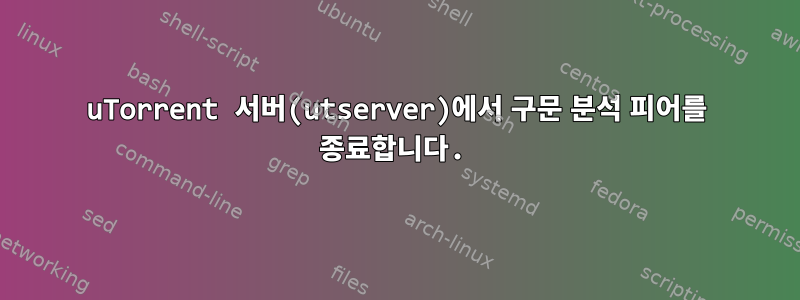 uTorrent 서버(utserver)에서 구문 분석 피어를 종료합니다.