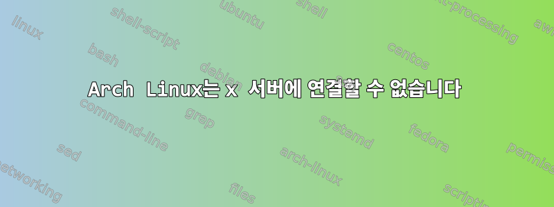 Arch Linux는 x 서버에 연결할 수 없습니다