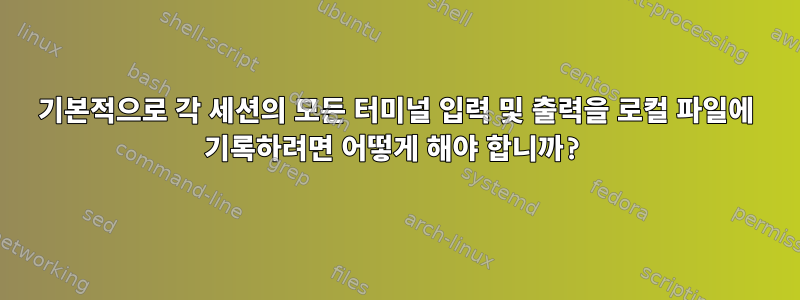 기본적으로 각 세션의 모든 터미널 입력 및 출력을 로컬 파일에 기록하려면 어떻게 해야 합니까?