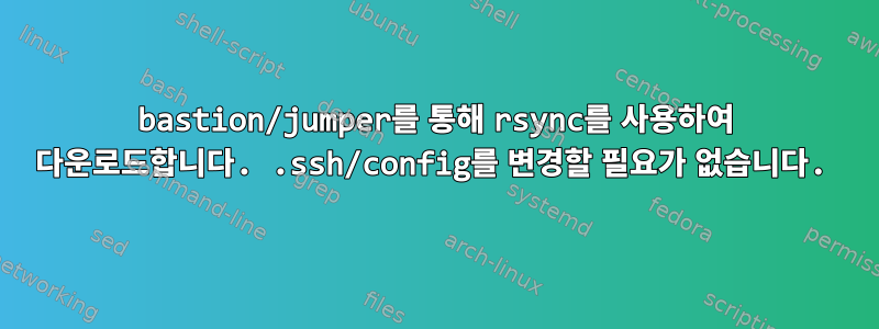 bastion/jumper를 통해 rsync를 사용하여 다운로드합니다. .ssh/config를 변경할 필요가 없습니다.