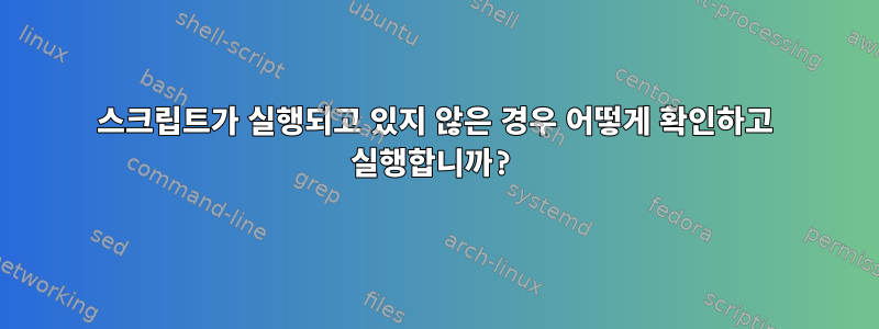 스크립트가 실행되고 있지 않은 경우 어떻게 확인하고 실행합니까?