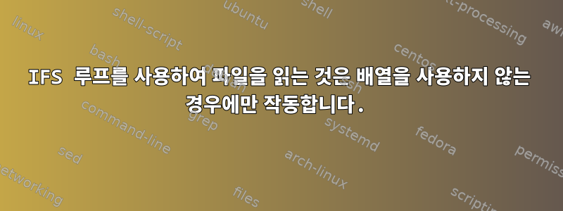 IFS 루프를 사용하여 파일을 읽는 것은 배열을 사용하지 않는 경우에만 작동합니다.