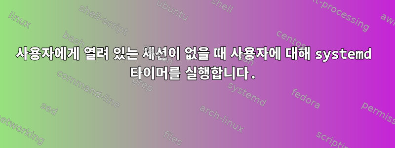 사용자에게 열려 있는 세션이 없을 때 사용자에 대해 systemd 타이머를 실행합니다.