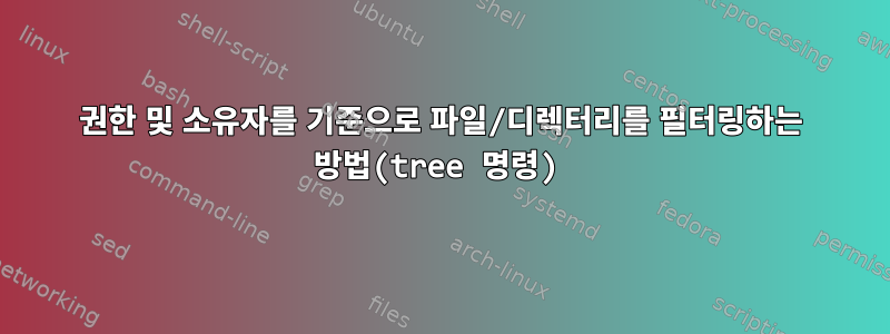 권한 및 소유자를 기준으로 파일/디렉터리를 필터링하는 방법(tree 명령)