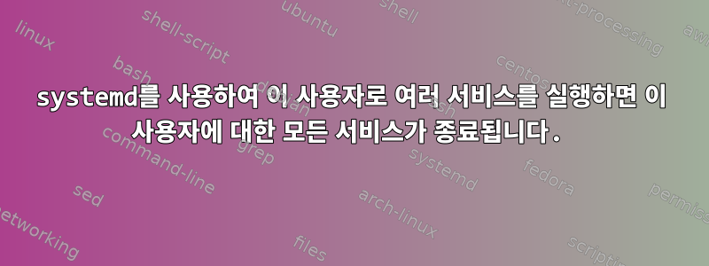 systemd를 사용하여 이 사용자로 여러 서비스를 실행하면 이 사용자에 대한 모든 서비스가 종료됩니다.