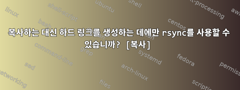 복사하는 대신 하드 링크를 생성하는 데에만 rsync를 사용할 수 있습니까? [복사]