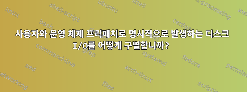 사용자와 운영 체제 프리패치로 명시적으로 발생하는 디스크 I/O를 어떻게 구별합니까?