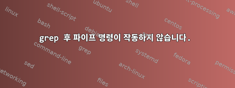 grep 후 파이프 명령이 작동하지 않습니다.